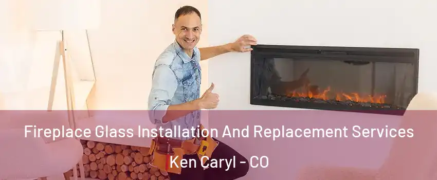  Fireplace Glass Installation And Replacement Services Ken Caryl - CO